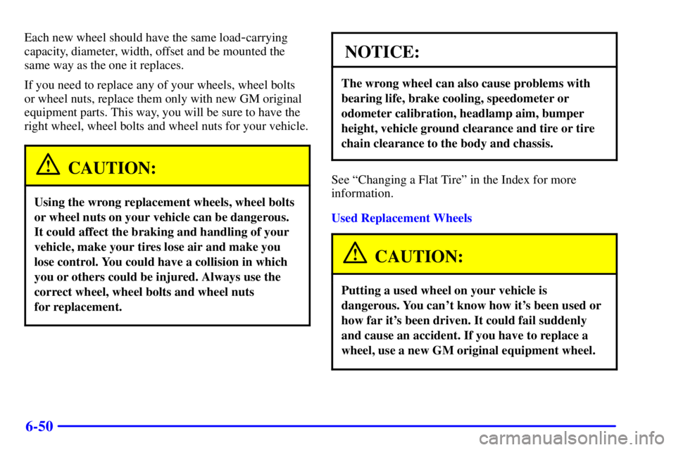 BUICK REGAL 2000 User Guide 6-50
Each new wheel should have the same load-carrying
capacity, diameter, width, offset and be mounted the
same way as the one it replaces.
If you need to replace any of your wheels, wheel bolts
or w