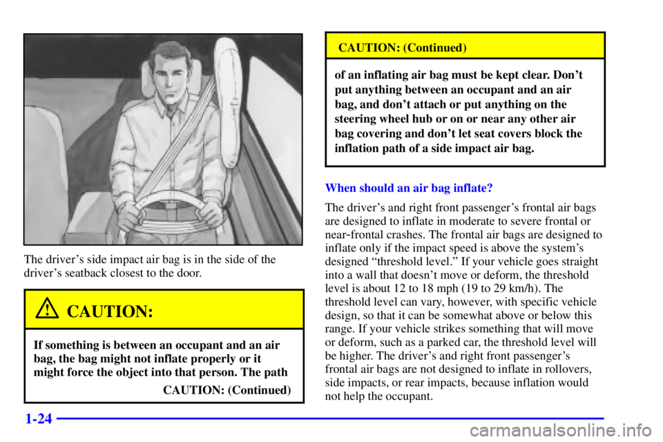 BUICK REGAL 2000 Owners Guide 1-24
The drivers side impact air bag is in the side of the
drivers seatback closest to the door.
CAUTION:
If something is between an occupant and an air
bag, the bag might not inflate properly or it