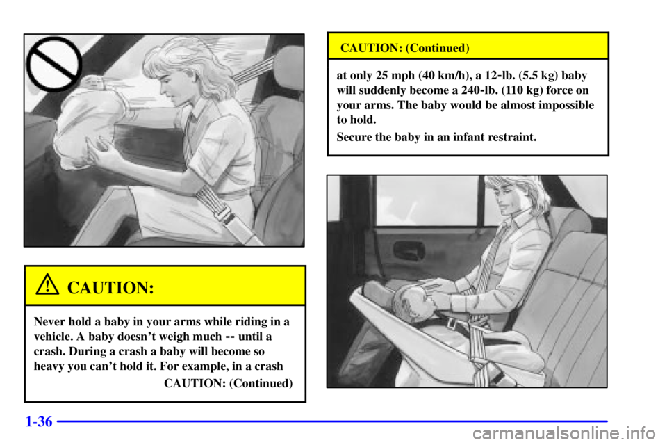 BUICK REGAL 2000 Service Manual 1-36
CAUTION:
Never hold a baby in your arms while riding in a
vehicle. A baby doesnt weigh much 
-- until a
crash. During a crash a baby will become so
heavy you cant hold it. For example, in a cra