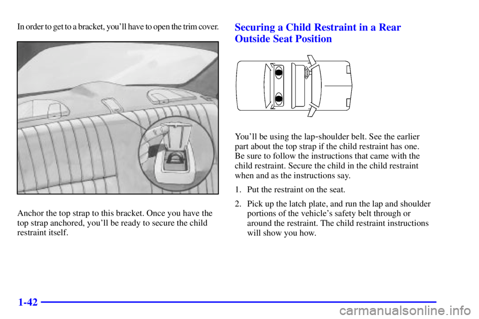 BUICK REGAL 2000 Workshop Manual 1-42
In order to get to a bracket, youll have to open the trim cover.
Anchor the top strap to this bracket. Once you have the
top strap anchored, youll be ready to secure the child
restraint itself.
