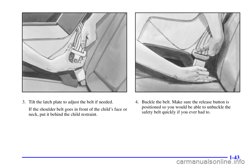 BUICK REGAL 2000 Workshop Manual 1-43
3. Tilt the latch plate to adjust the belt if needed.
If the shoulder belt goes in front of the childs face or
neck, put it behind the child restraint.4. Buckle the belt. Make sure the release b