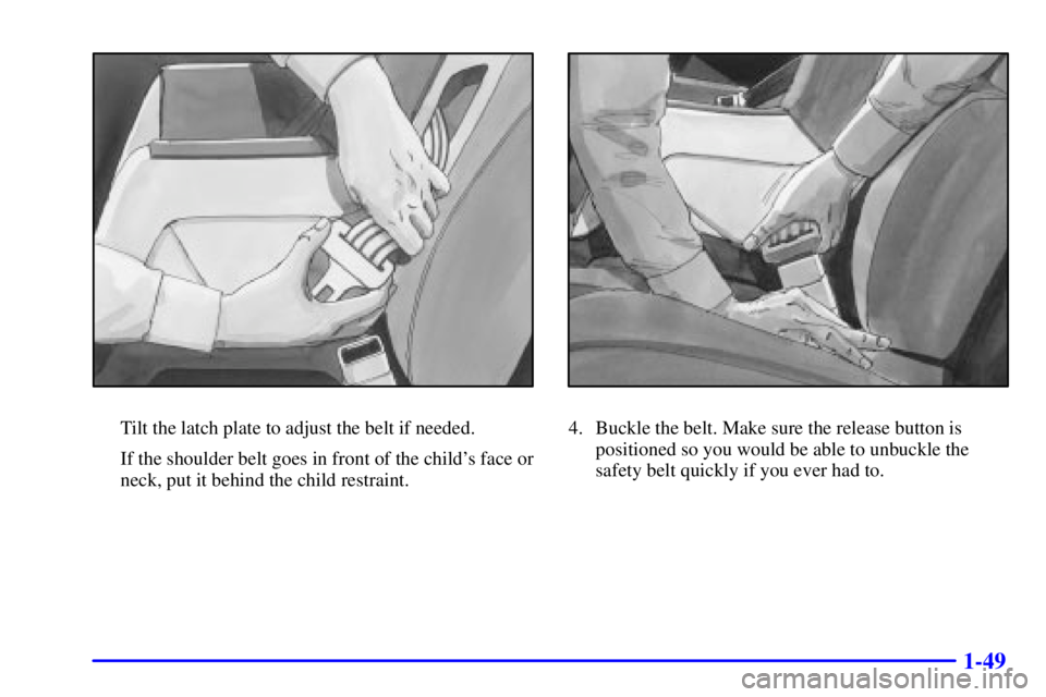 BUICK REGAL 2000 Repair Manual 1-49
Tilt the latch plate to adjust the belt if needed.
If the shoulder belt goes in front of the childs face or
neck, put it behind the child restraint.4. Buckle the belt. Make sure the release butt