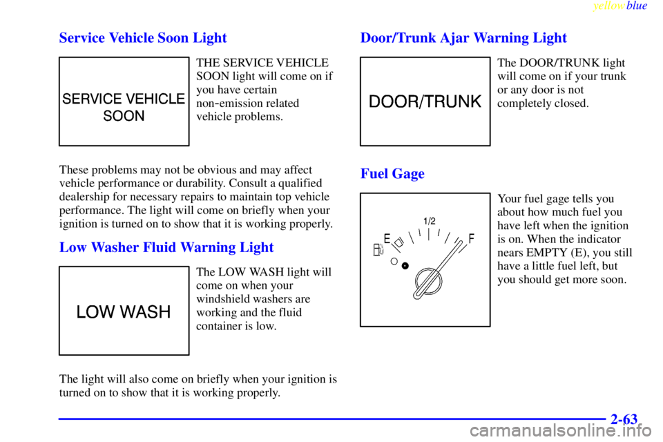 BUICK CENTURY 1999  Owners Manual yellowblue     
2-63 Service Vehicle Soon Light
THE SERVICE VEHICLE
SOON light will come on if
you have certain
non
-emission related
vehicle problems.
These problems may not be obvious and may affect