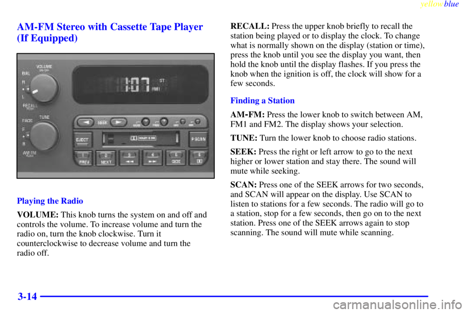 BUICK CENTURY 1999  Owners Manual yellowblue     
3-14 AM-FM Stereo with Cassette Tape Player
(If Equipped)
Playing the Radio
VOLUME: This knob turns the system on and off and
controls the volume. To increase volume and turn the
radio