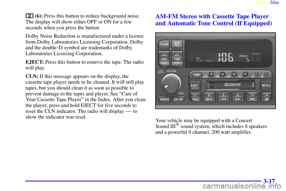 BUICK CENTURY 1999  Owners Manual yellowblue     
3-17
 (6): Press this button to reduce background noise.
The display will show either OFF or ON for a few
seconds when you press the button.
Dolby Noise Reduction is manufactured unde