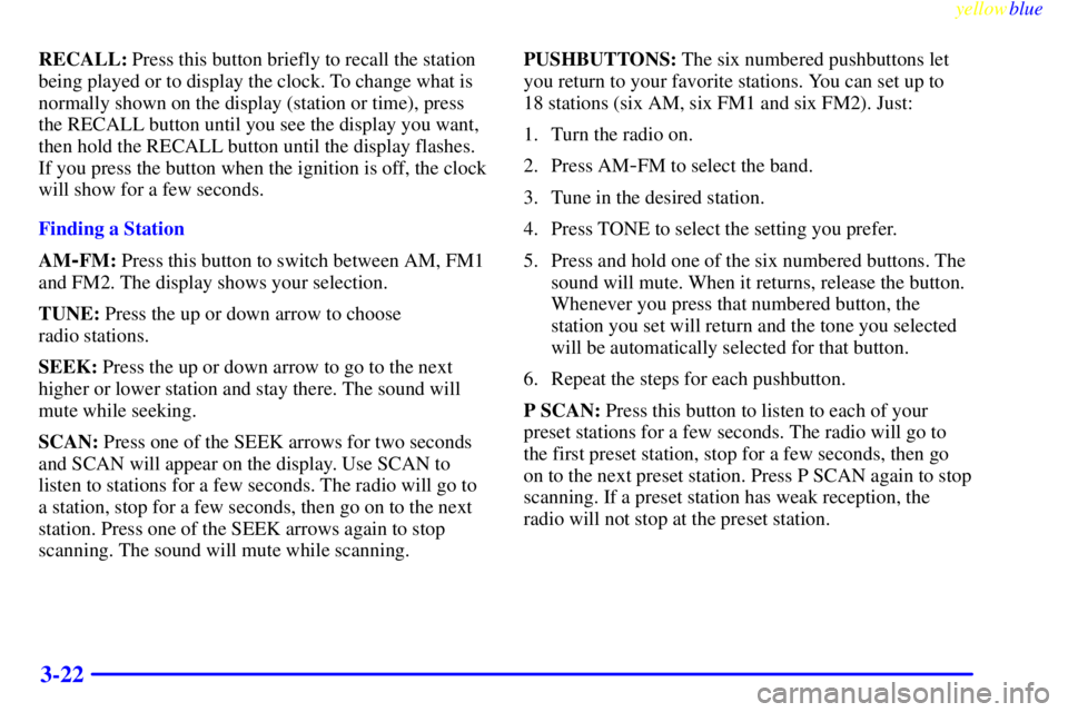BUICK CENTURY 1999  Owners Manual yellowblue     
3-22
RECALL: Press this button briefly to recall the station
being played or to display the clock. To change what is
normally shown on the display (station or time), press
the RECALL b