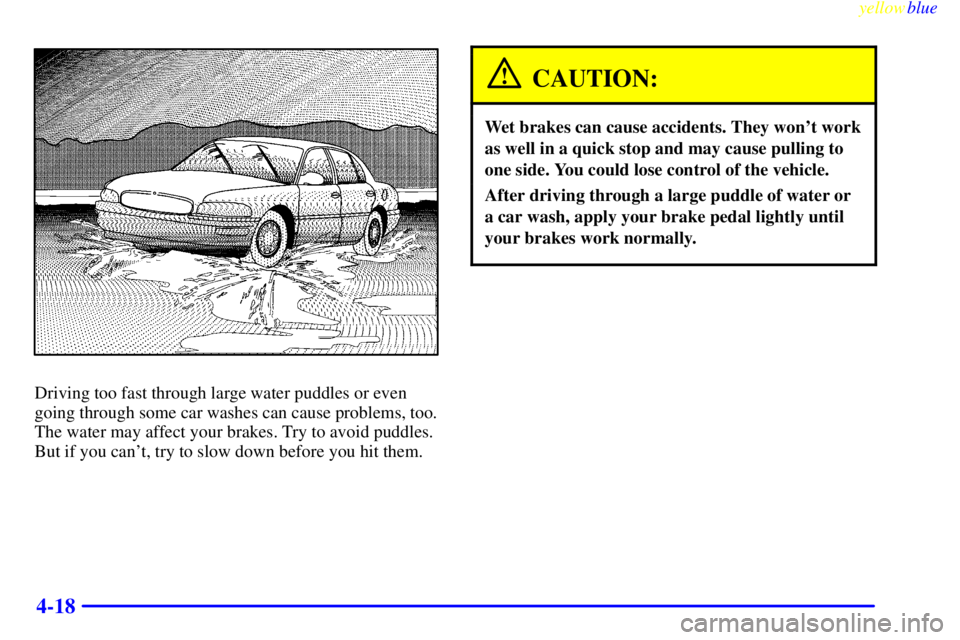 BUICK CENTURY 1999  Owners Manual yellowblue     
4-18
Driving too fast through large water puddles or even
going through some car washes can cause problems, too.
The water may affect your brakes. Try to avoid puddles.
But if you can