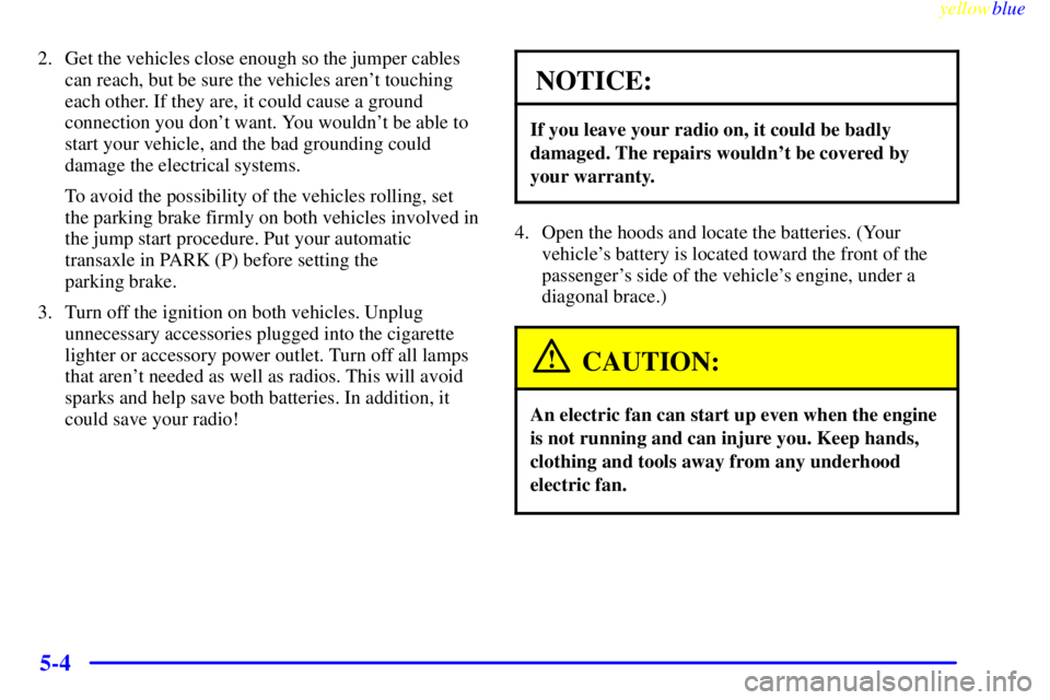 BUICK CENTURY 1999 User Guide yellowblue     
5-4
2. Get the vehicles close enough so the jumper cables
can reach, but be sure the vehicles arent touching
each other. If they are, it could cause a ground
connection you dont want