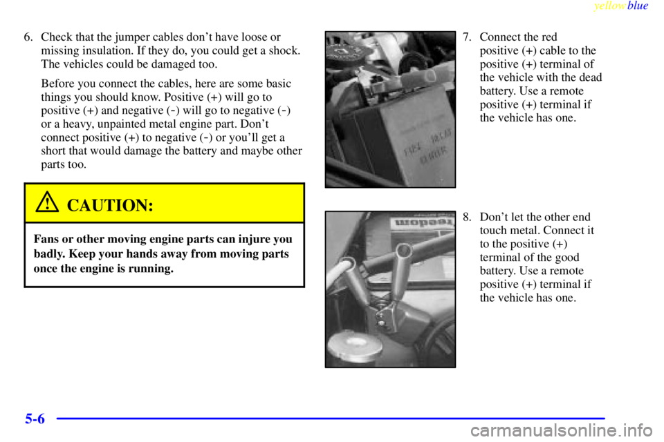 BUICK CENTURY 1999  Owners Manual yellowblue     
5-6
6. Check that the jumper cables dont have loose or
missing insulation. If they do, you could get a shock.
The vehicles could be damaged too.
Before you connect the cables, here ar