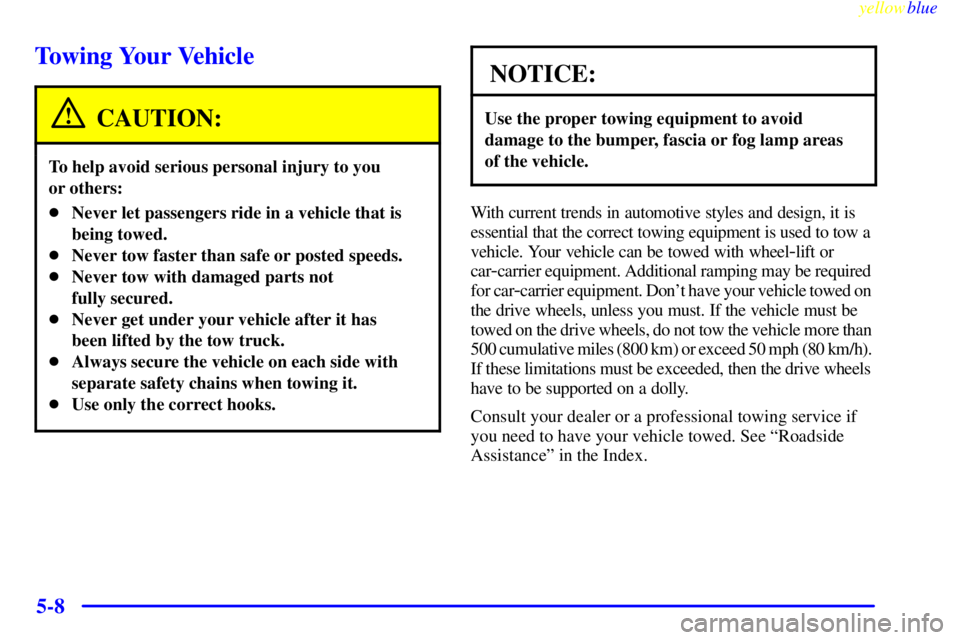 BUICK CENTURY 1999  Owners Manual yellowblue     
5-8
Towing Your Vehicle
CAUTION:
To help avoid serious personal injury to you 
or others:
Never let passengers ride in a vehicle that is
being towed.
Never tow faster than safe or po