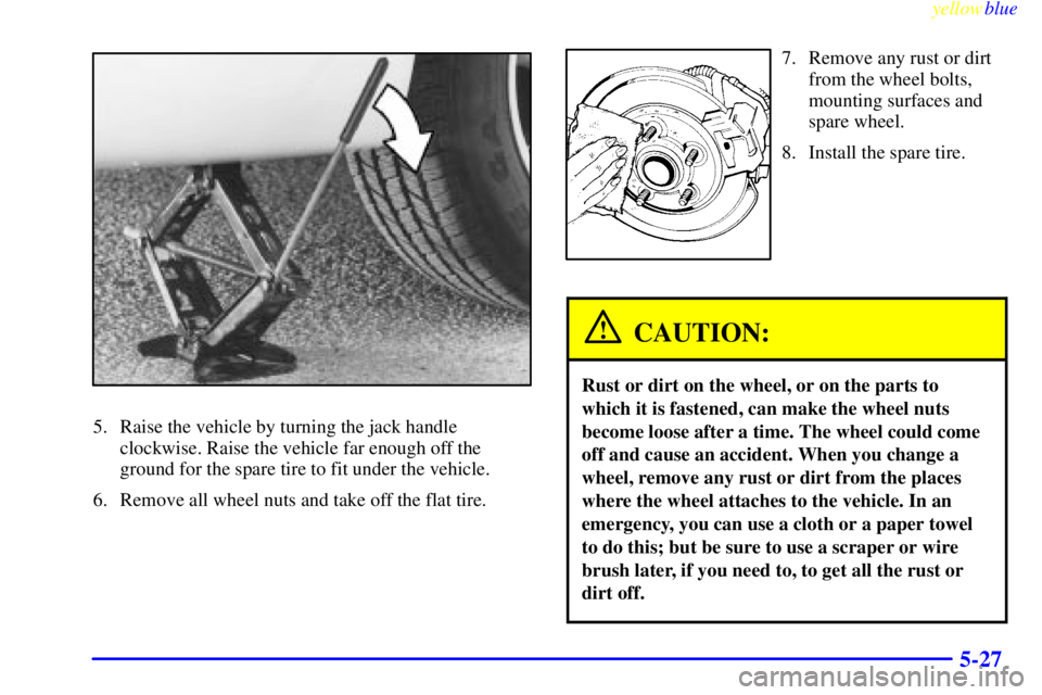 BUICK CENTURY 1999 User Guide yellowblue     
5-27
5. Raise the vehicle by turning the jack handle
clockwise. Raise the vehicle far enough off the
ground for the spare tire to fit under the vehicle.
6. Remove all wheel nuts and ta