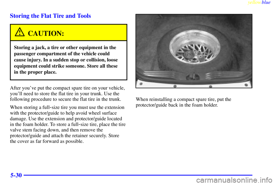 BUICK CENTURY 1999  Owners Manual yellowblue     
5-30 Storing the Flat Tire and Tools
CAUTION:
Storing a jack, a tire or other equipment in the
passenger compartment of the vehicle could
cause injury. In a sudden stop or collision, l