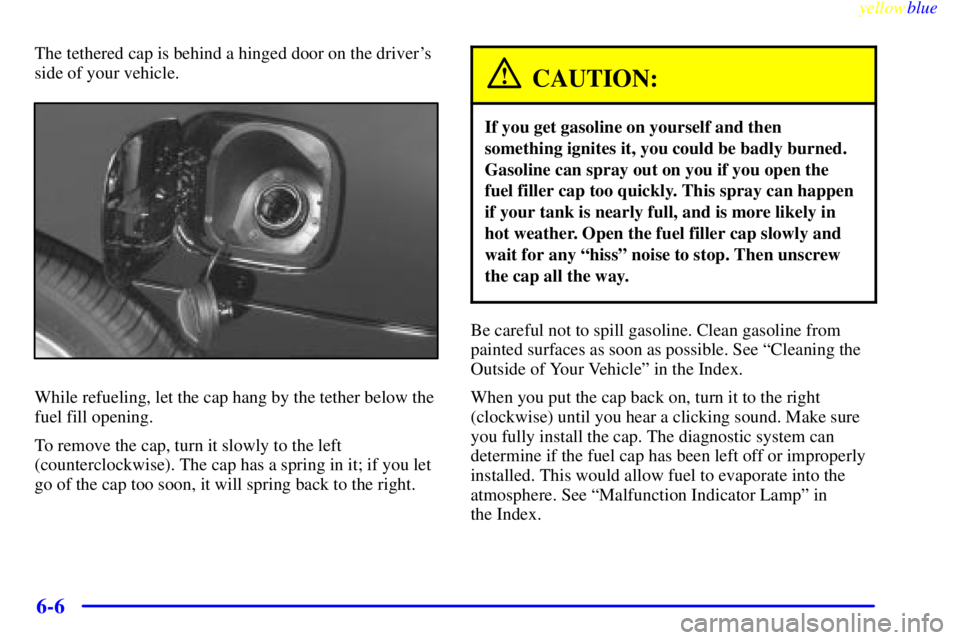 BUICK CENTURY 1999  Owners Manual yellowblue     
6-6
The tethered cap is behind a hinged door on the drivers
side of your vehicle.
While refueling, let the cap hang by the tether below the
fuel fill opening.
To remove the cap, turn 