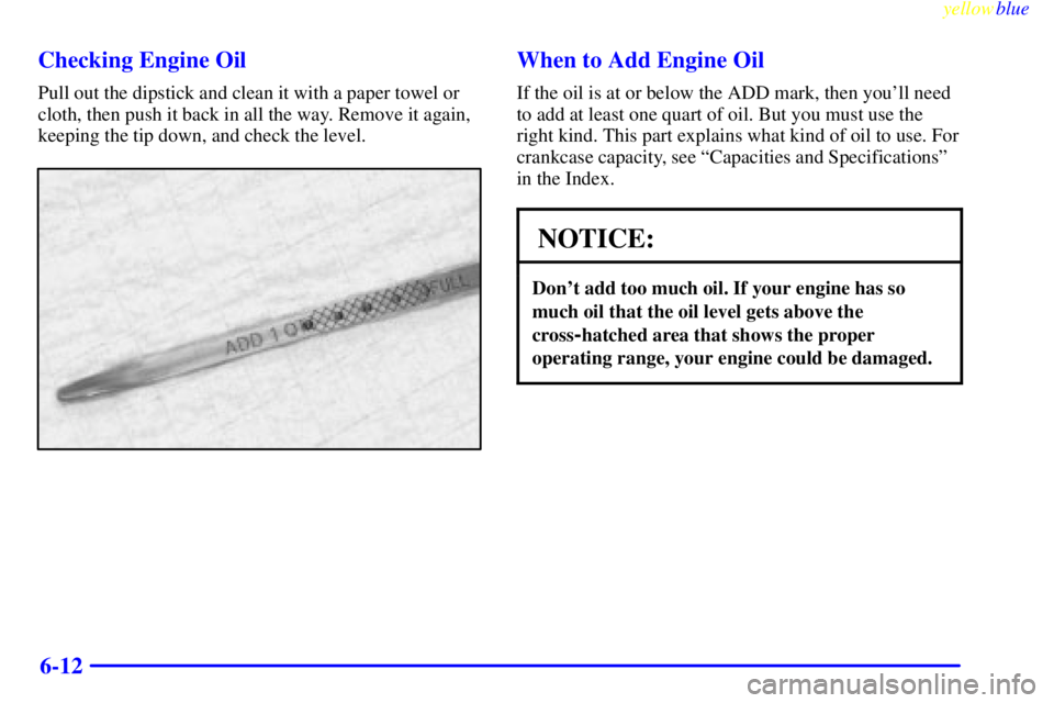 BUICK CENTURY 1999  Owners Manual yellowblue     
6-12 Checking Engine Oil
Pull out the dipstick and clean it with a paper towel or
cloth, then push it back in all the way. Remove it again,
keeping the tip down, and check the level.
W