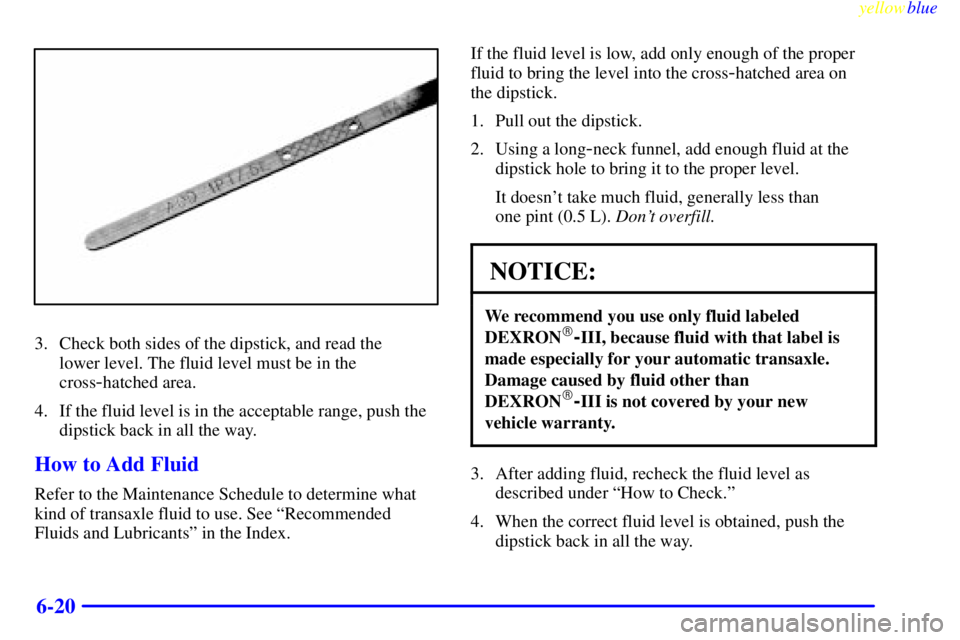 BUICK CENTURY 1999  Owners Manual yellowblue     
6-20
3. Check both sides of the dipstick, and read the 
lower level. The fluid level must be in the
cross
-hatched area.
4. If the fluid level is in the acceptable range, push the
dips