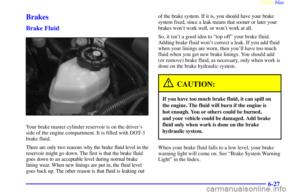 BUICK CENTURY 1999  Owners Manual yellowblue     
6-27
Brakes
Brake Fluid
Your brake master cylinder reservoir is on the drivers
side of the engine compartment. It is filled with DOT
-3
brake fluid.
There are only two reasons why the