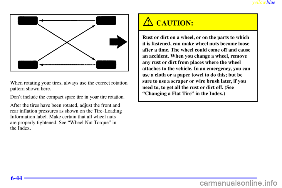 BUICK CENTURY 1999 Owners Manual yellowblue
6-44
When rotating your tires, always use the correct rotation
pattern shown here.
Dont include the compact spare tire in your tire rotation.
After the tires have been rotated, adjust BUICK CENTURY 1999 Owners Manual yellowblue
6-44
When rotating your tires, always use the correct rotation
pattern shown here.
Dont include the compact spare tire in your tire rotation.
After the tires have been rotated, adjust