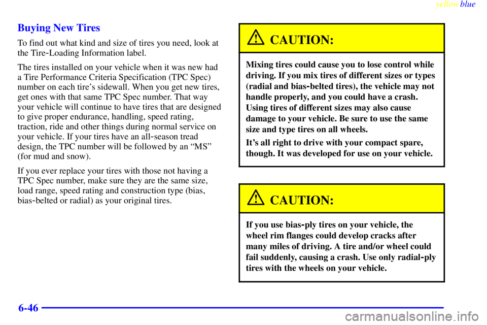 BUICK CENTURY 1999 Owners Manual yellowblue
6-46 Buying New Tires
To find out what kind and size of tires you need, look at
the Tire
-Loading Information label.
The tires installed on your vehicle when it was new had
a Tire Perf BUICK CENTURY 1999 Owners Manual yellowblue
6-46 Buying New Tires
To find out what kind and size of tires you need, look at
the Tire
-Loading Information label.
The tires installed on your vehicle when it was new had
a Tire Perf