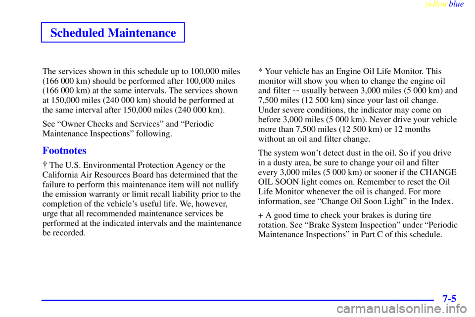 BUICK CENTURY 1999  Owners Manual yellowblue     
Scheduled Maintenance
7-5
The services shown in this schedule up to 100,000 miles
(166 000 km) should be performed after 100,000 miles
(166 000 km) at the same intervals. The services 