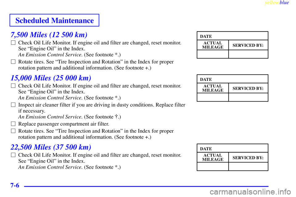 BUICK CENTURY 1999  Owners Manual Scheduled Maintenance
yellowblue     
7-6
7,500 Miles (12 500 km)
Check Oil Life Monitor. If engine oil and filter are changed, reset monitor. 
See ªEngine Oilº in the Index. 
An Emission Control S