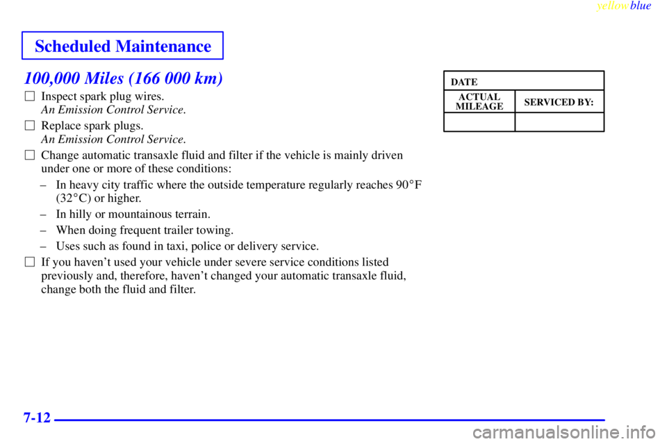 BUICK CENTURY 1999  Owners Manual Scheduled Maintenance
yellowblue     
7-12
100,000 Miles (166 000 km)
Inspect spark plug wires. 
An Emission Control Service. 
Replace spark plugs. 
An Emission Control Service.
Change automatic tr