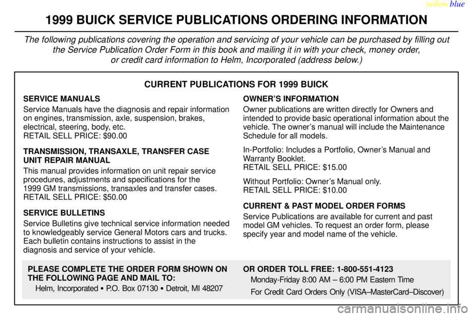 BUICK CENTURY 1999 Owners Manual yellowblue
8-11
CURRENT PUBLICATIONS FOR 1999 BUICK
SERVICE MANUALS
Service Manuals have the diagnosis and repair information
on engines, transmission, axle, suspension, brakes,
electrical, steer BUICK CENTURY 1999 Owners Manual yellowblue
8-11
CURRENT PUBLICATIONS FOR 1999 BUICK
SERVICE MANUALS
Service Manuals have the diagnosis and repair information
on engines, transmission, axle, suspension, brakes,
electrical, steer