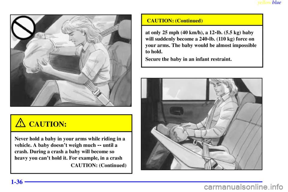 BUICK CENTURY 1999 Service Manual yellowblue     
1-36
CAUTION:
Never hold a baby in your arms while riding in a
vehicle. A baby doesnt weigh much 
-- until a
crash. During a crash a baby will become so
heavy you cant hold it. For e