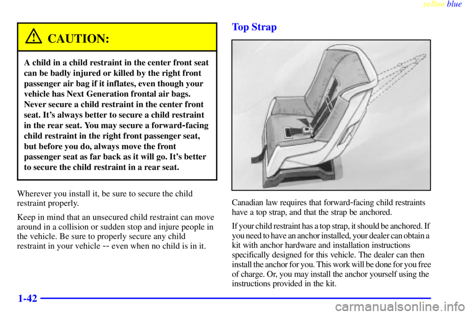 BUICK CENTURY 1999 Service Manual yellowblue     
1-42
CAUTION:
A child in a child restraint in the center front seat
can be badly injured or killed by the right front
passenger air bag if it inflates, even though your
vehicle has Nex