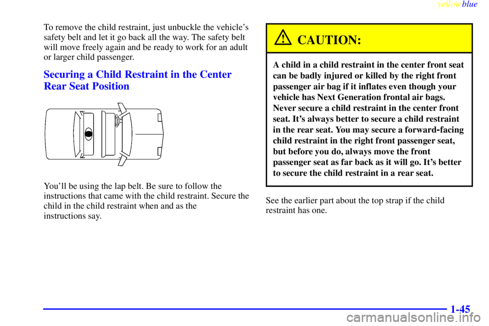 BUICK CENTURY 1999 Workshop Manual yellowblue
1-45
To remove the child restraint, just unbuckle the vehicles
safety belt and let it go back all the way. The safety belt
will move freely again and be ready to work for an adult
or BUICK CENTURY 1999 Workshop Manual yellowblue
1-45
To remove the child restraint, just unbuckle the vehicles
safety belt and let it go back all the way. The safety belt
will move freely again and be ready to work for an adult
or