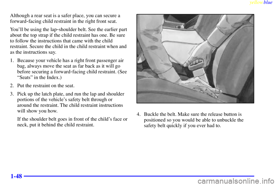 BUICK CENTURY 1999 Workshop Manual yellowblue
1-48
Although a rear seat is a safer place, you can secure a
forward
-facing child restraint in the right front seat.
Youll be using the lap
-shoulder belt. See the earlier part
about BUICK CENTURY 1999 Workshop Manual yellowblue
1-48
Although a rear seat is a safer place, you can secure a
forward
-facing child restraint in the right front seat.
Youll be using the lap
-shoulder belt. See the earlier part
about