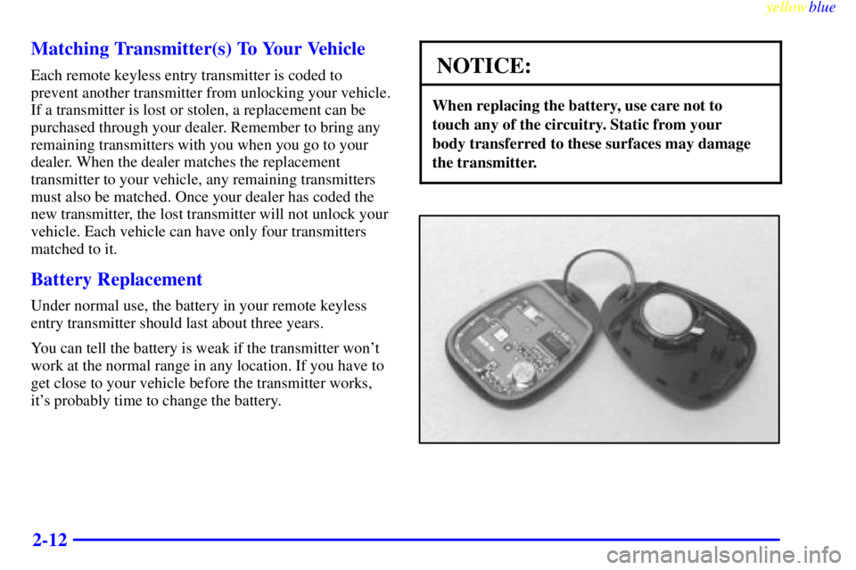 BUICK CENTURY 1999  Owners Manual yellowblue     
2-12 Matching Transmitter(s) To Your Vehicle
Each remote keyless entry transmitter is coded to
prevent another transmitter from unlocking your vehicle.
If a transmitter is lost or stol