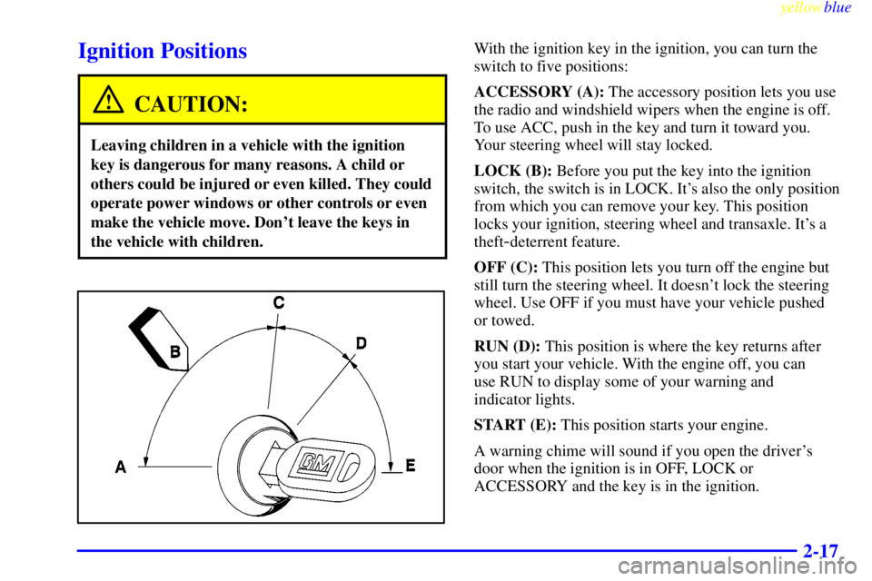 BUICK CENTURY 1999  Owners Manual yellowblue     
2-17
Ignition Positions
CAUTION:
Leaving children in a vehicle with the ignition
key is dangerous for many reasons. A child or
others could be injured or even killed. They could
operat