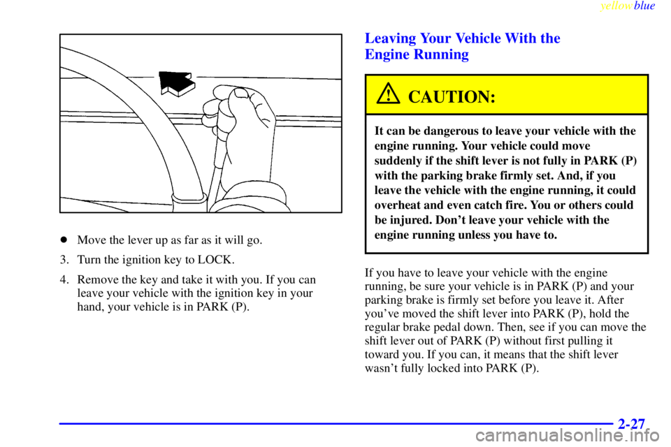 BUICK CENTURY 1999  Owners Manual yellowblue     
2-27
Move the lever up as far as it will go.
3. Turn the ignition key to LOCK.
4. Remove the key and take it with you. If you can
leave your vehicle with the ignition key in your
hand