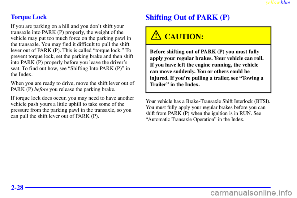 BUICK CENTURY 1999  Owners Manual yellowblue     
2-28 Torque Lock
If you are parking on a hill and you dont shift your
transaxle into PARK (P) properly, the weight of the
vehicle may put too much force on the parking pawl in
the tra