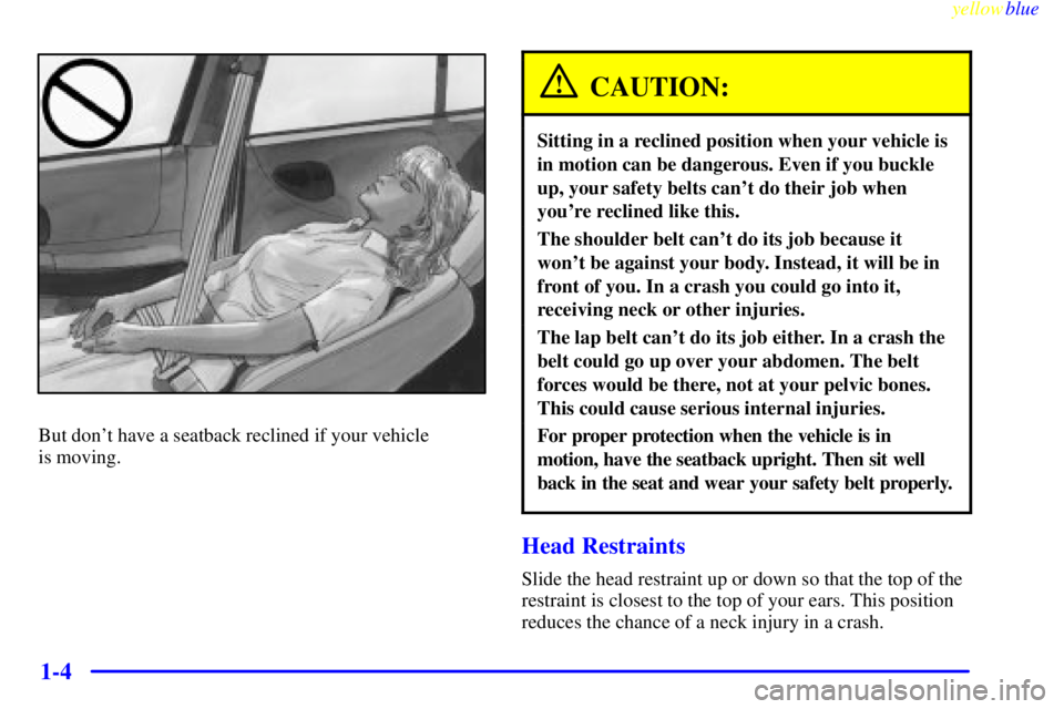 BUICK CENTURY 1999  Owners Manual yellowblue     
1-4
But dont have a seatback reclined if your vehicle 
is moving.
CAUTION:
Sitting in a reclined position when your vehicle is
in motion can be dangerous. Even if you buckle
up, your 