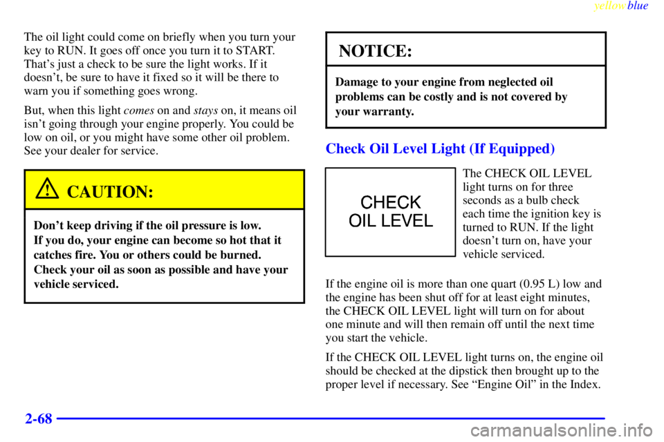 BUICK LESABRE 1999  Owners Manual yellowblue     
2-68
The oil light could come on briefly when you turn your
key to RUN. It goes off once you turn it to START.
Thats just a check to be sure the light works. If it
doesnt, be sure to
