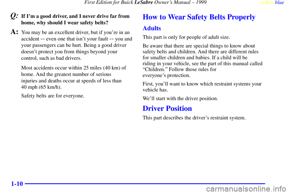 BUICK LESABRE 1999 User Guide First Edition for Buick LeSabre Owners Manual ± 1999
yellowblue     
1-10
Q:If Im a good driver, and I never drive far from
home, why should I wear safety belts?
A:You may be an excellent driver, b