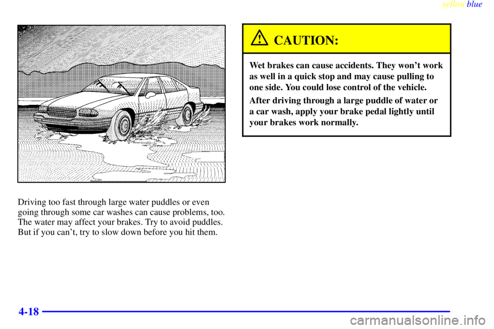 BUICK LESABRE 1999  Owners Manual yellowblue     
4-18
Driving too fast through large water puddles or even
going through some car washes can cause problems, too.
The water may affect your brakes. Try to avoid puddles.
But if you can
