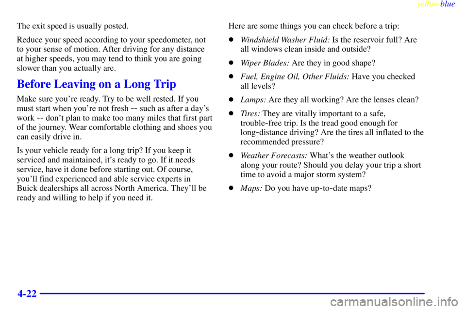 BUICK LESABRE 1999 User Guide yellowblue     
4-22
The exit speed is usually posted.
Reduce your speed according to your speedometer, not
to your sense of motion. After driving for any distance
at higher speeds, you may tend to th