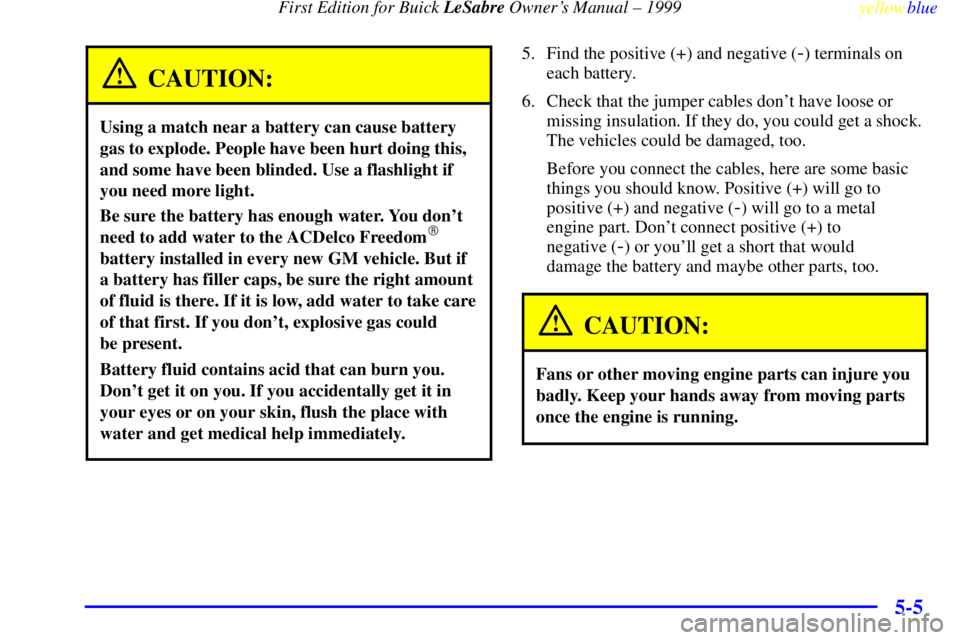 BUICK LESABRE 1999 User Guide First Edition for Buick LeSabre Owners Manual ± 1999
yellowblue     
5-5
CAUTION:
Using a match near a battery can cause battery
gas to explode. People have been hurt doing this,
and some have been 