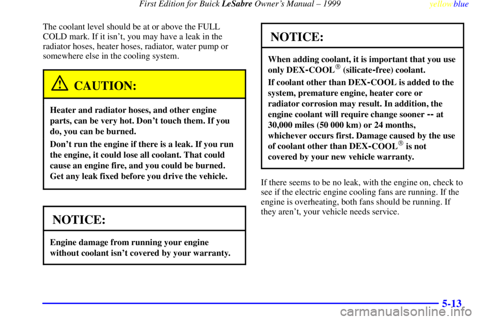 BUICK LESABRE 1999 User Guide First Edition for Buick LeSabre Owners Manual ± 1999
yellowblue     
5-13
The coolant level should be at or above the FULL
COLD mark. If it isnt, you may have a leak in the
radiator hoses, heater h