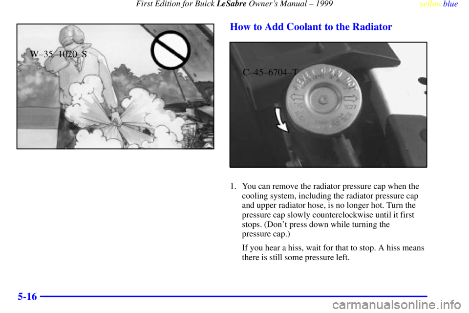 BUICK LESABRE 1999 Owners Manual First Edition for Buick LeSabre Owners Manual ± 1999
yellowblue
5-16
W±35±1020±S
How to Add Coolant to the Radiator
C±45±6704±T
1. You can remove the radiator pressure cap when the
coolin BUICK LESABRE 1999 Owners Manual First Edition for Buick LeSabre Owners Manual ± 1999
yellowblue
5-16
W±35±1020±S
How to Add Coolant to the Radiator
C±45±6704±T
1. You can remove the radiator pressure cap when the
coolin