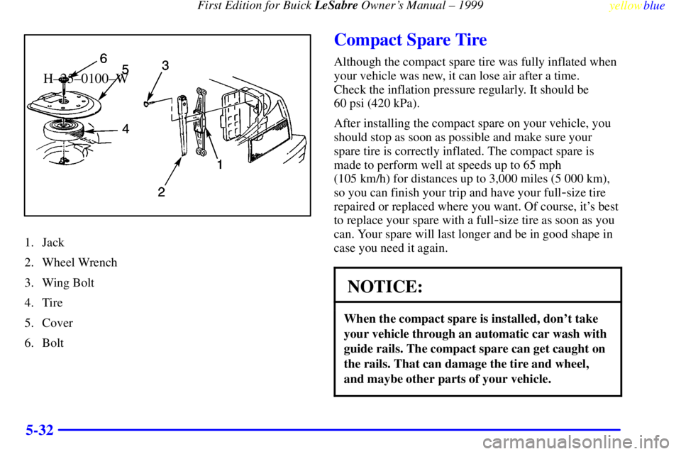 BUICK LESABRE 1999  Owners Manual First Edition for Buick LeSabre Owners Manual ± 1999
yellowblue     
5-32
H±25±0100±W
1. Jack
2. Wheel Wrench
3. Wing Bolt
4. Tire
5. Cover
6. Bolt
Compact Spare Tire
Although the compact spare t