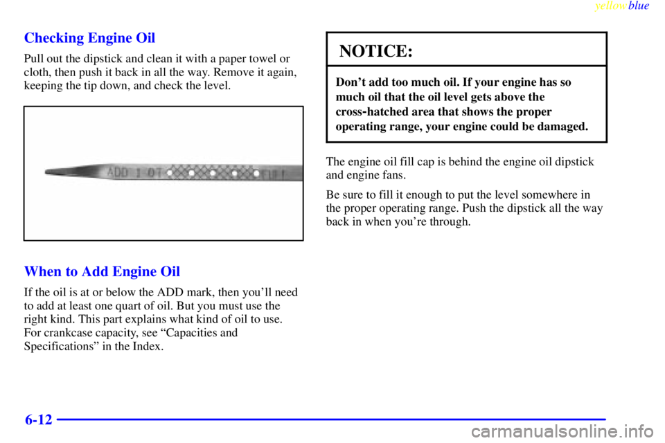 BUICK LESABRE 1999 Manual PDF yellowblue     
6-12 Checking Engine Oil
Pull out the dipstick and clean it with a paper towel or
cloth, then push it back in all the way. Remove it again,
keeping the tip down, and check the level.
W