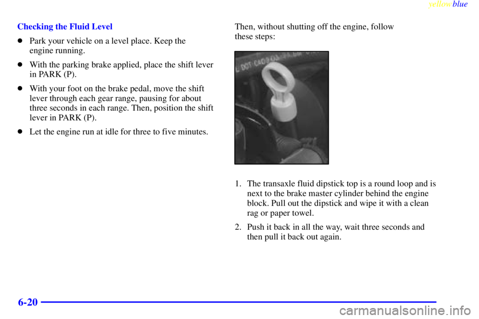 BUICK LESABRE 1999 Manual Online yellowblue     
6-20
Checking the Fluid Level
Park your vehicle on a level place. Keep the 
engine running.
With the parking brake applied, place the shift lever
in PARK (P).
With your foot on the 