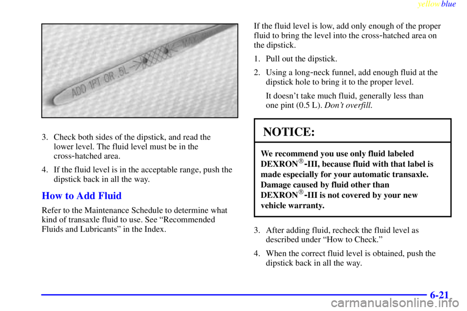 BUICK LESABRE 1999  Owners Manual yellowblue     
6-21
3. Check both sides of the dipstick, and read the 
lower level. The fluid level must be in the
cross
-hatched area.
4. If the fluid level is in the acceptable range, push the
dips