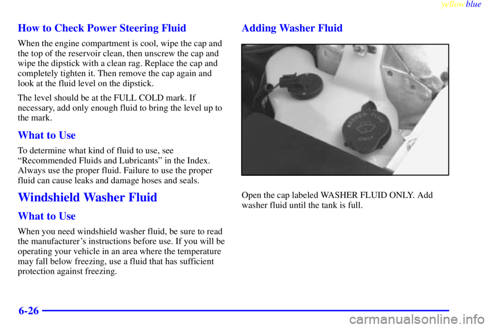 BUICK LESABRE 1999 Owners Guide yellowblue     
6-26 How to Check Power Steering Fluid
When the engine compartment is cool, wipe the cap and
the top of the reservoir clean, then unscrew the cap and
wipe the dipstick with a clean rag