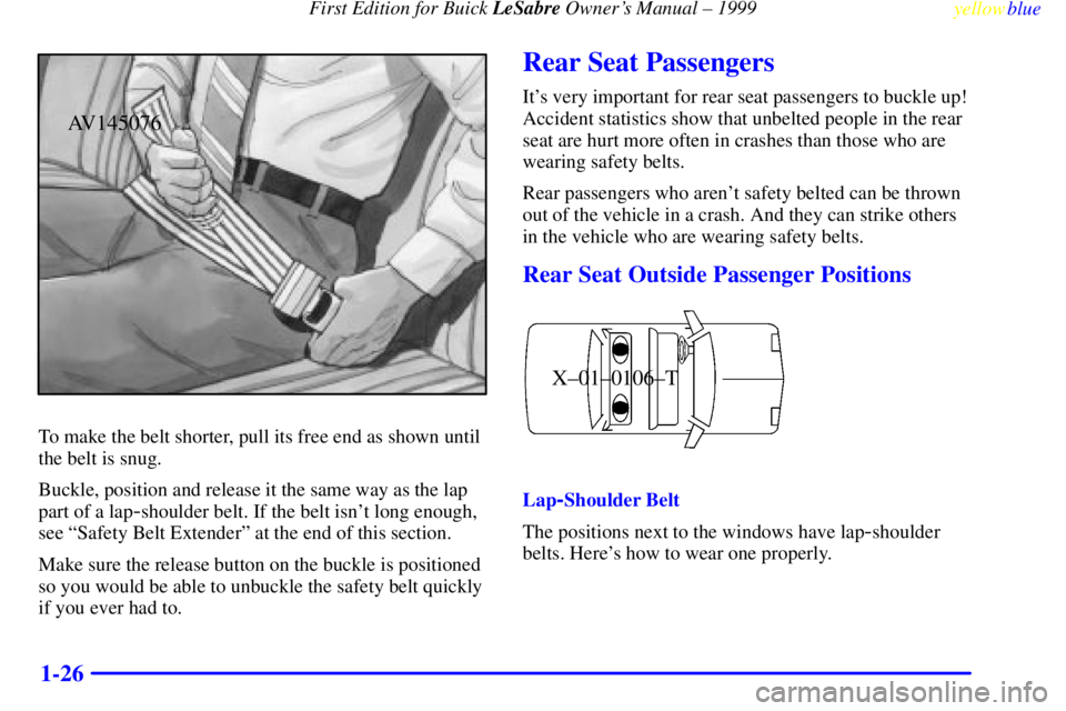 BUICK LESABRE 1999 Owners Guide First Edition for Buick LeSabre Owners Manual ± 1999
yellowblue     
1-26
AV145076
To make the belt shorter, pull its free end as shown until
the belt is snug.
Buckle, position and release it the sa