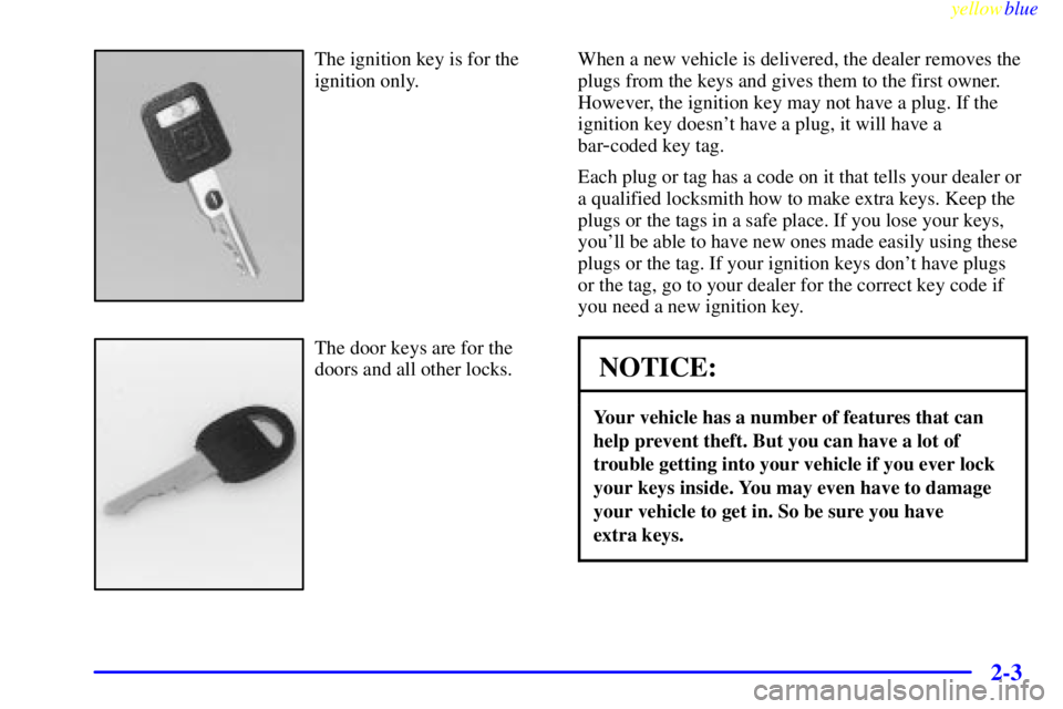 BUICK LESABRE 1999 Owners Manual yellowblue
2-3
The ignition key is for the
ignition only.
The door keys are for the
doors and all other locks.When a new vehicle is delivered, the dealer removes the
plugs from the keys and gives BUICK LESABRE 1999 Owners Manual yellowblue
2-3
The ignition key is for the
ignition only.
The door keys are for the
doors and all other locks.When a new vehicle is delivered, the dealer removes the
plugs from the keys and gives