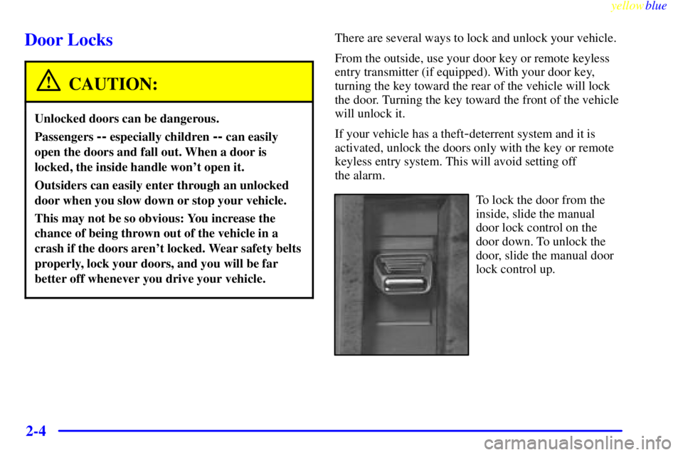 BUICK LESABRE 1999 Owners Manual yellowblue
2-4
Door Locks
CAUTION:
Unlocked doors can be dangerous.
Passengers -- especially children -- can easily
open the doors and fall out. When a door is
locked, the inside handle wont ope BUICK LESABRE 1999 Owners Manual yellowblue
2-4
Door Locks
CAUTION:
Unlocked doors can be dangerous.
Passengers -- especially children -- can easily
open the doors and fall out. When a door is
locked, the inside handle wont ope
